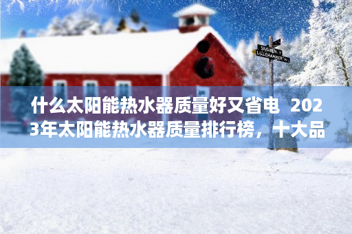 什么太阳能热水器质量好又省电  2023年太阳能热水器质量排行榜，十大品牌推荐，告别冬日寒冷，节能又环保！