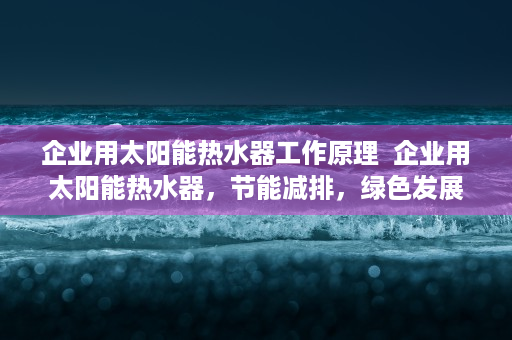 企业用太阳能热水器工作原理  企业用太阳能热水器，节能减排，绿色发展的新选择