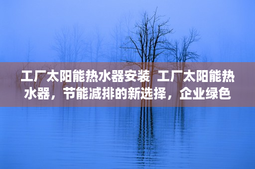 工厂太阳能热水器安装  工厂太阳能热水器，节能减排的新选择，企业绿色转型的关键