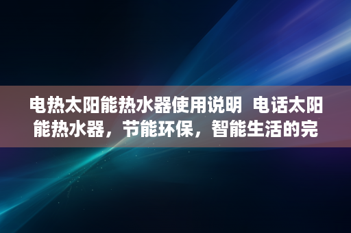 电热太阳能热水器使用说明  电话太阳能热水器，节能环保，智能生活的完美结合