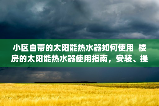 小区自带的太阳能热水器如何使用  楼房的太阳能热水器使用指南，安装、操作与维护全解析