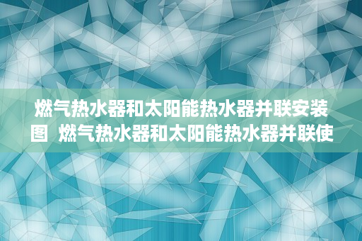 燃气热水器和太阳能热水器并联安装图  燃气热水器和太阳能热水器并联使用，节能与舒适并存的完美解决方案