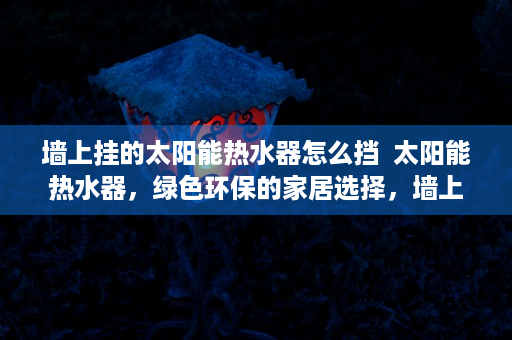 墙上挂的太阳能热水器怎么挡  太阳能热水器，绿色环保的家居选择，墙上的节能专家