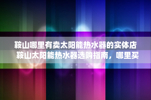 鞍山哪里有卖太阳能热水器的实体店  鞍山太阳能热水器选购指南，哪里买？如何选择？