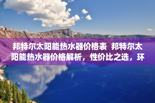 邦特尔太阳能热水器价格表  邦特尔太阳能热水器价格解析，性价比之选，环保节能新趋势