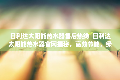 日利达太阳能热水器售后热线  日利达太阳能热水器官网揭秘，高效节能，绿色环保生活新选择