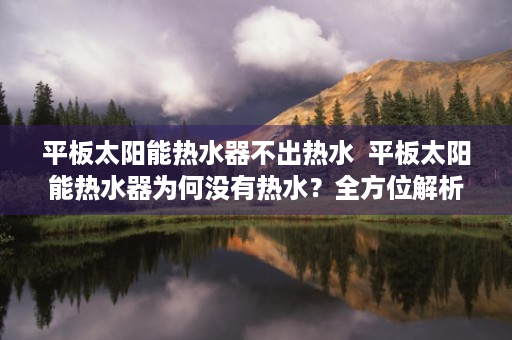 平板太阳能热水器不出热水  平板太阳能热水器为何没有热水？全方位解析故障原因及解决方法