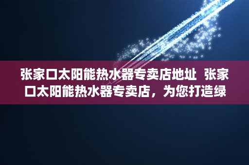 张家口太阳能热水器专卖店地址  张家口太阳能热水器专卖店，为您打造绿色环保的家居生活