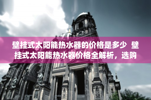 壁挂式太阳能热水器的价格是多少  壁挂式太阳能热水器价格全解析，选购攻略与性价比分析