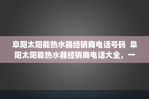 阜阳太阳能热水器经销商电话号码  阜阳太阳能热水器经销商电话大全，一站式选购指南！