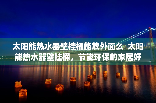 太阳能热水器壁挂桶能放外面么  太阳能热水器壁挂桶，节能环保的家居好帮手