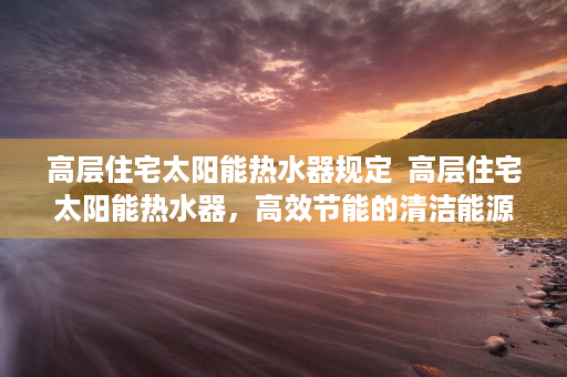 高层住宅太阳能热水器规定  高层住宅太阳能热水器，高效节能的清洁能源选择