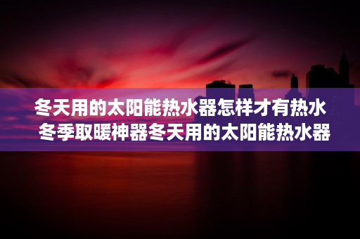 冬天用的太阳能热水器怎样才有热水  冬季取暖神器冬天用的太阳能热水器，节能环保，温暖你的家！