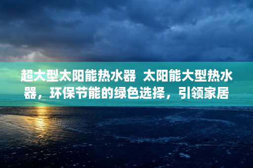 超大型太阳能热水器  太阳能大型热水器，环保节能的绿色选择，引领家居新潮流