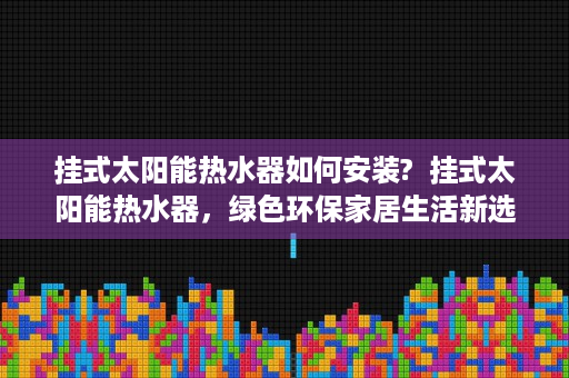 挂式太阳能热水器如何安装?  挂式太阳能热水器，绿色环保家居生活新选择