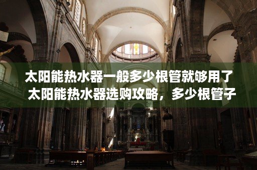 太阳能热水器一般多少根管就够用了  太阳能热水器选购攻略，多少根管子最适合家庭使用？