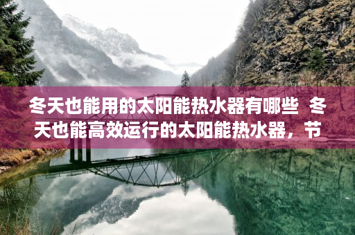 冬天也能用的太阳能热水器有哪些  冬天也能高效运行的太阳能热水器，节能环保，温暖您的家