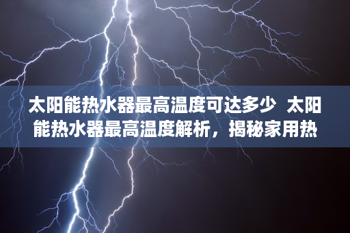 太阳能热水器最高温度可达多少  太阳能热水器最高温度解析，揭秘家用热水器的极限温度！