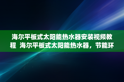 海尔平板式太阳能热水器安装视频教程  海尔平板式太阳能热水器，节能环保的绿色生活新选择