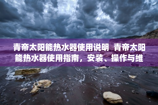 青帝太阳能热水器使用说明  青帝太阳能热水器使用指南，安装、操作与维护技巧详解