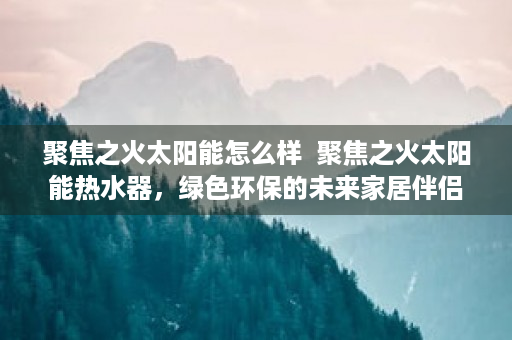 聚焦之火太阳能怎么样  聚焦之火太阳能热水器，绿色环保的未来家居伴侣