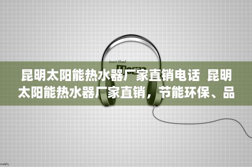 昆明太阳能热水器厂家直销电话  昆明太阳能热水器厂家直销，节能环保、品质卓越的选择！