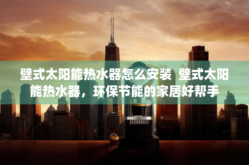 壁式太阳能热水器怎么安装  壁式太阳能热水器，环保节能的家居好帮手