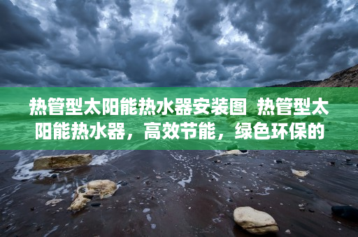 热管型太阳能热水器安装图  热管型太阳能热水器，高效节能，绿色环保的家居新宠