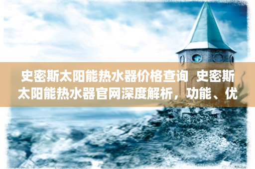 史密斯太阳能热水器价格查询  史密斯太阳能热水器官网深度解析，功能、优势及选购指南