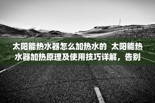 太阳能热水器怎么加热水的  太阳能热水器加热原理及使用技巧详解，告别传统热水烦恼！