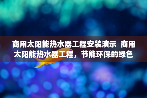 商用太阳能热水器工程安装演示  商用太阳能热水器工程，节能环保的绿色解决方案全解析