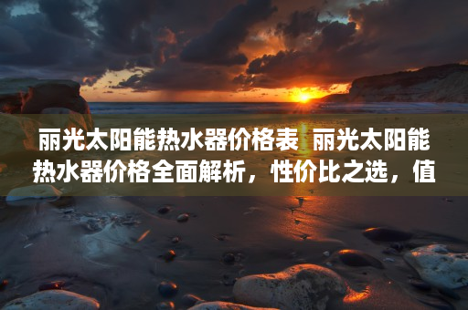 丽光太阳能热水器价格表  丽光太阳能热水器价格全面解析，性价比之选，值得信赖！