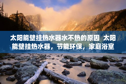 太阳能壁挂热水器水不热的原因  太阳能壁挂热水器，节能环保，家庭浴室新宠儿