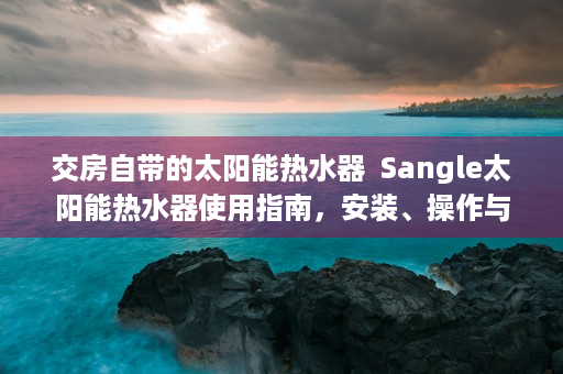 交房自带的太阳能热水器  Sangle太阳能热水器使用指南，安装、操作与维护全解析