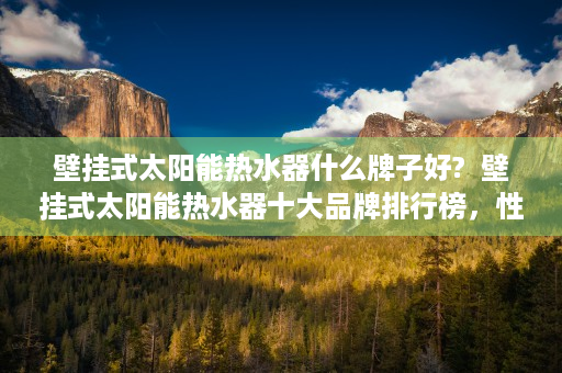 壁挂式太阳能热水器什么牌子好?  壁挂式太阳能热水器十大品牌排行榜，性价比高的热水神器推荐