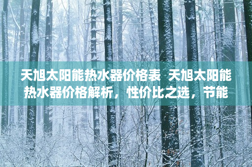 天旭太阳能热水器价格表  天旭太阳能热水器价格解析，性价比之选，节能环保新趋势