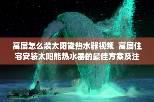 高层怎么装太阳能热水器视频  高层住宅安装太阳能热水器的最佳方案及注意事项