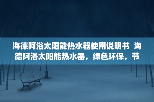 海德阿浴太阳能热水器使用说明书  海德阿浴太阳能热水器，绿色环保，节能高效，打造舒适沐浴新体验