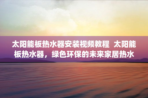 太阳能板热水器安装视频教程  太阳能板热水器，绿色环保的未来家居热水解决方案