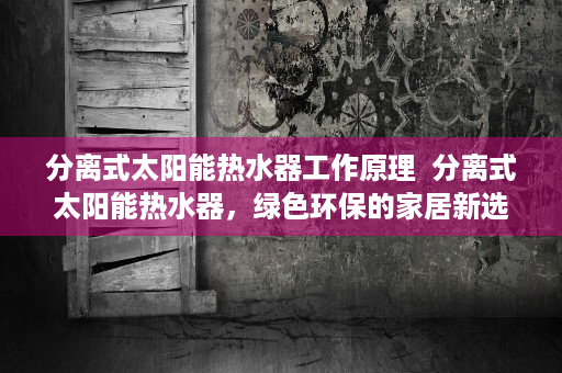 分离式太阳能热水器工作原理  分离式太阳能热水器，绿色环保的家居新选择