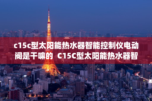 c15c型太阳能热水器智能控制仪电动阀是干嘛的  C15C型太阳能热水器智能控制仪，引领智能家居新时代