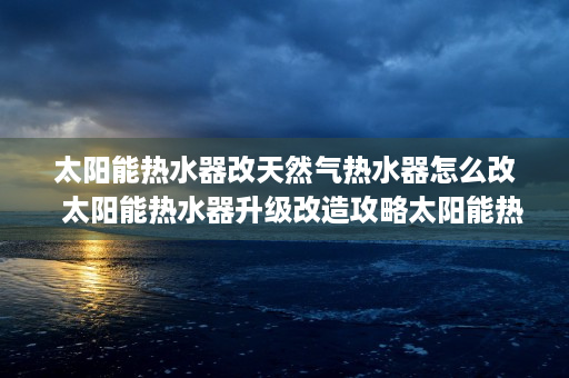 太阳能热水器改天然气热水器怎么改  太阳能热水器升级改造攻略太阳能热水器改天然气热水器，告别寒冷，拥抱温暖！