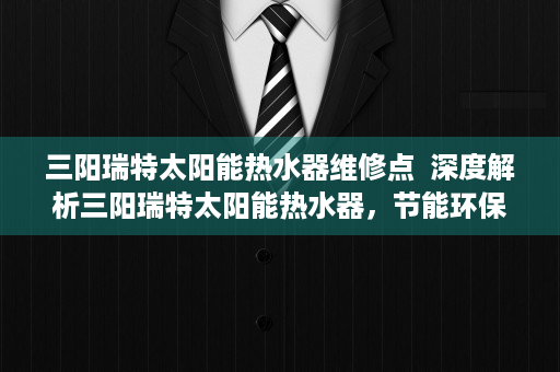 三阳瑞特太阳能热水器维修点  深度解析三阳瑞特太阳能热水器，节能环保，舒适生活新选择