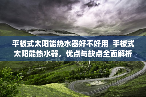 平板式太阳能热水器好不好用  平板式太阳能热水器，优点与缺点全面解析