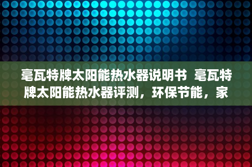 毫瓦特牌太阳能热水器说明书  毫瓦特牌太阳能热水器评测，环保节能，家庭热水新选择