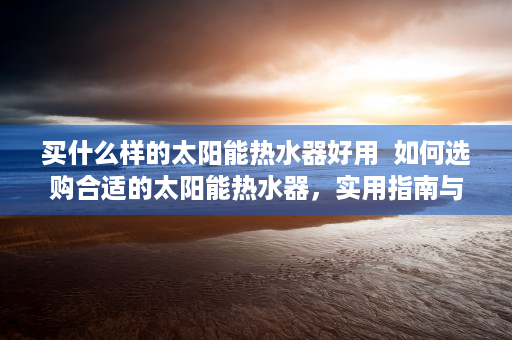 买什么样的太阳能热水器好用  如何选购合适的太阳能热水器，实用指南与选购技巧