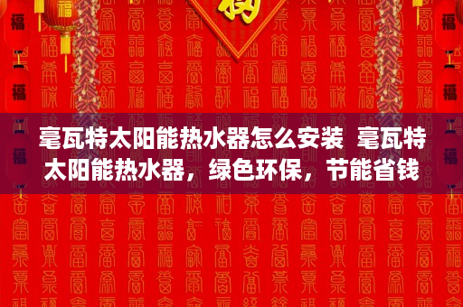 毫瓦特太阳能热水器怎么安装  毫瓦特太阳能热水器，绿色环保，节能省钱的家庭热水解决方案