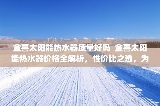 金喜太阳能热水器质量好吗  金喜太阳能热水器价格全解析，性价比之选，为您打造节能环保生活