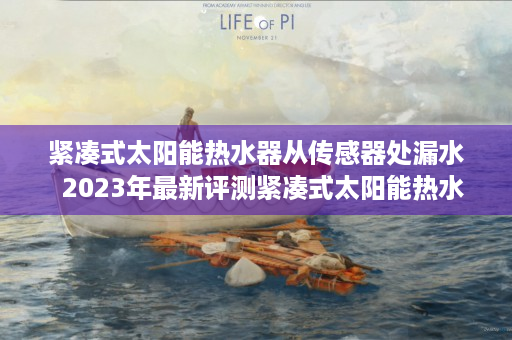 紧凑式太阳能热水器从传感器处漏水  2023年最新评测紧凑式太阳能热水器，高效节能，空间节省，家居好帮手！