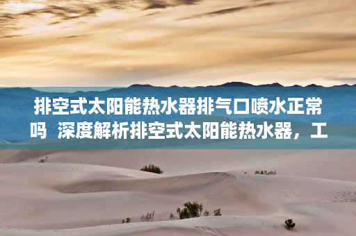 排空式太阳能热水器排气口喷水正常吗  深度解析排空式太阳能热水器，工作原理、优势与选购指南